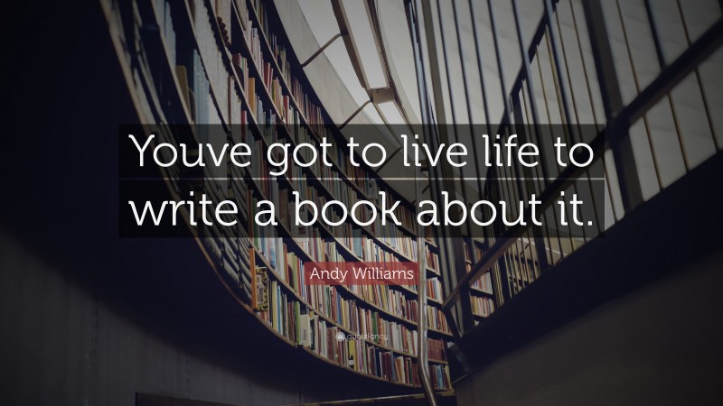Andy Williams Quote: “Youve got to live life to write a book about it.”