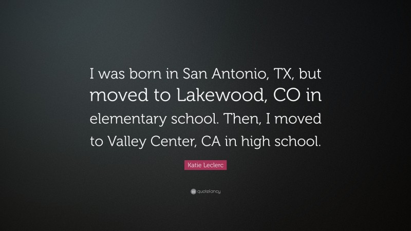Katie Leclerc Quote: “I was born in San Antonio, TX, but moved to Lakewood, CO in elementary school. Then, I moved to Valley Center, CA in high school.”
