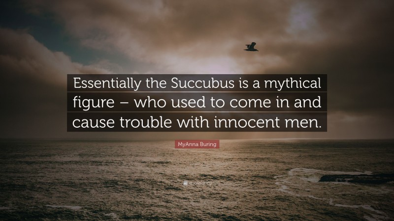 MyAnna Buring Quote: “Essentially the Succubus is a mythical figure – who used to come in and cause trouble with innocent men.”