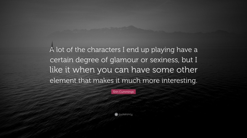 Erin Cummings Quote: “A lot of the characters I end up playing have a certain degree of glamour or sexiness, but I like it when you can have some other element that makes it much more interesting.”