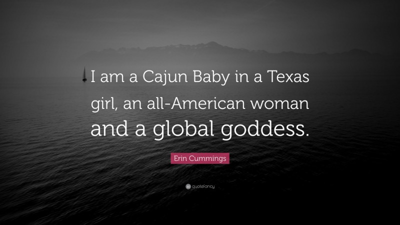 Erin Cummings Quote: “I am a Cajun Baby in a Texas girl, an all-American woman and a global goddess.”