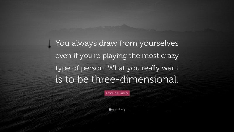 Cote de Pablo Quote: “You always draw from yourselves even if you’re playing the most crazy type of person. What you really want is to be three-dimensional.”
