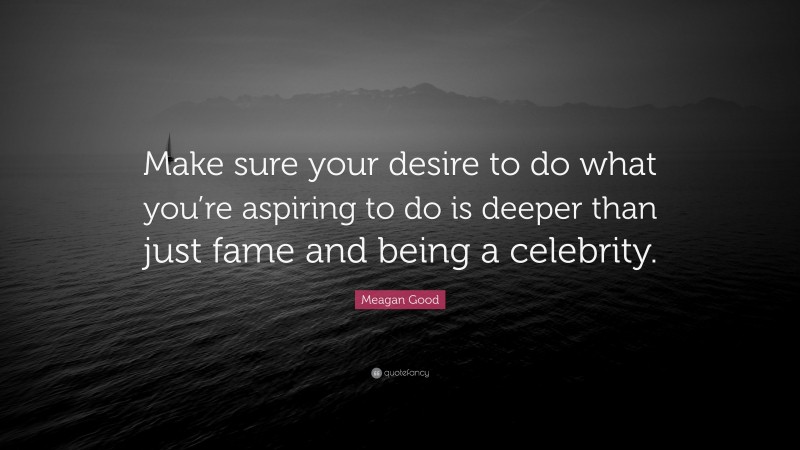 Meagan Good Quote: “Make sure your desire to do what you’re aspiring to do is deeper than just fame and being a celebrity.”