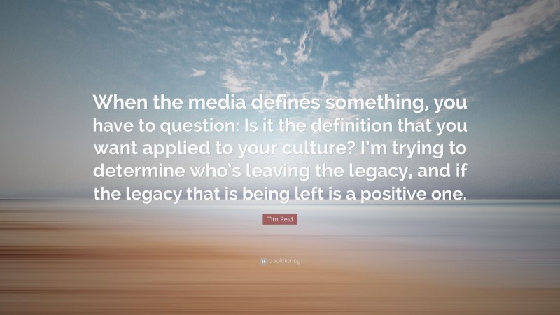 Tim Reid Quote: “When the media defines something, you have to question: Is it the definition that you want applied to your culture? I’m trying to determine who’s leaving the legacy, and if the legacy that is being left is a positive one.”