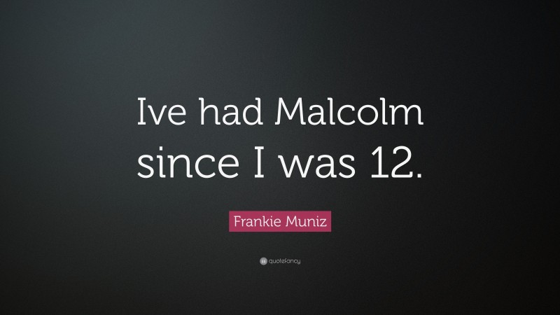 Frankie Muniz Quote: “Ive had Malcolm since I was 12.”