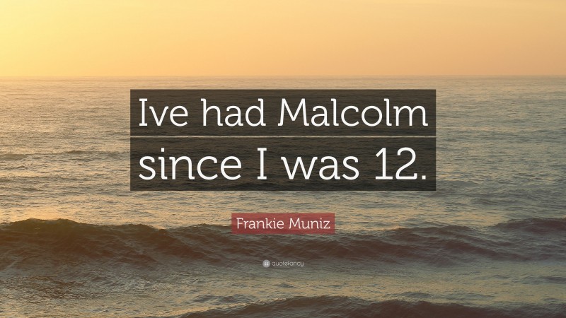 Frankie Muniz Quote: “Ive had Malcolm since I was 12.”