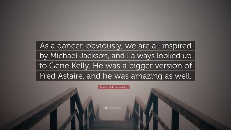 Maksim Chmerkovskiy Quote: “As a dancer, obviously, we are all inspired by Michael Jackson, and I always looked up to Gene Kelly. He was a bigger version of Fred Astaire, and he was amazing as well.”