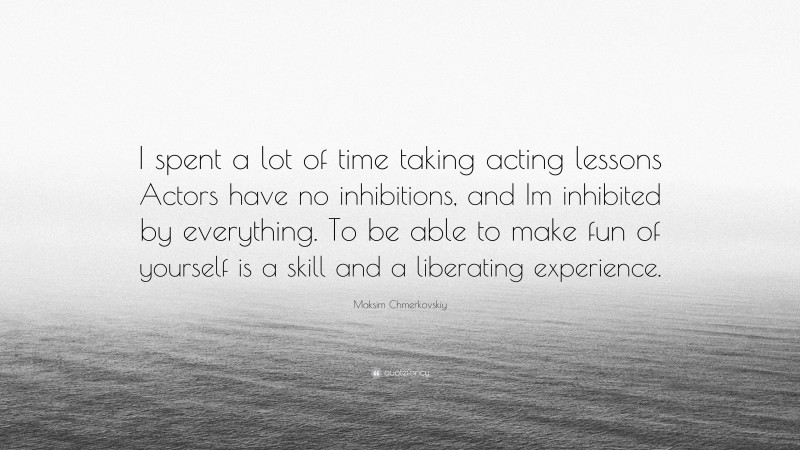 Maksim Chmerkovskiy Quote: “I spent a lot of time taking acting lessons Actors have no inhibitions, and Im inhibited by everything. To be able to make fun of yourself is a skill and a liberating experience.”