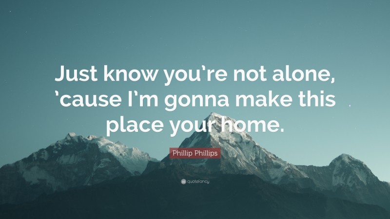 Phillip Phillips Quote: “Just know you’re not alone, ’cause I’m gonna make this place your home.”