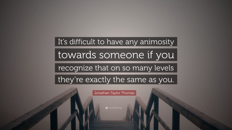 Jonathan Taylor Thomas Quote: “It’s difficult to have any animosity towards someone if you recognize that on so many levels they’re exactly the same as you.”