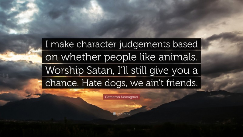 Cameron Monaghan Quote: “I make character judgements based on whether people like animals. Worship Satan, I’ll still give you a chance. Hate dogs, we ain’t friends.”