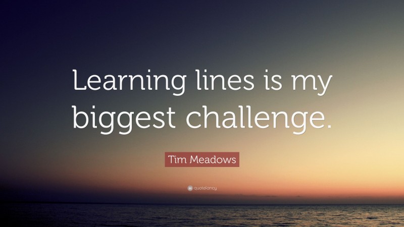Tim Meadows Quote: “Learning lines is my biggest challenge.”