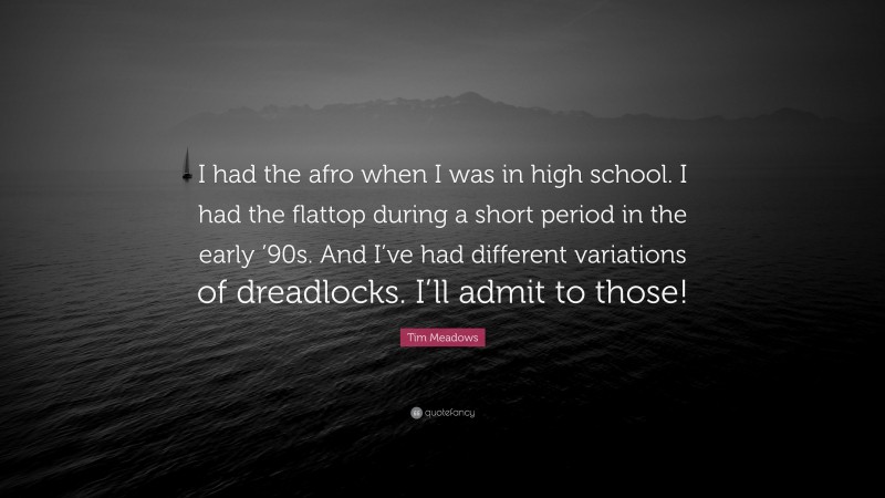Tim Meadows Quote: “I had the afro when I was in high school. I had the flattop during a short period in the early ’90s. And I’ve had different variations of dreadlocks. I’ll admit to those!”