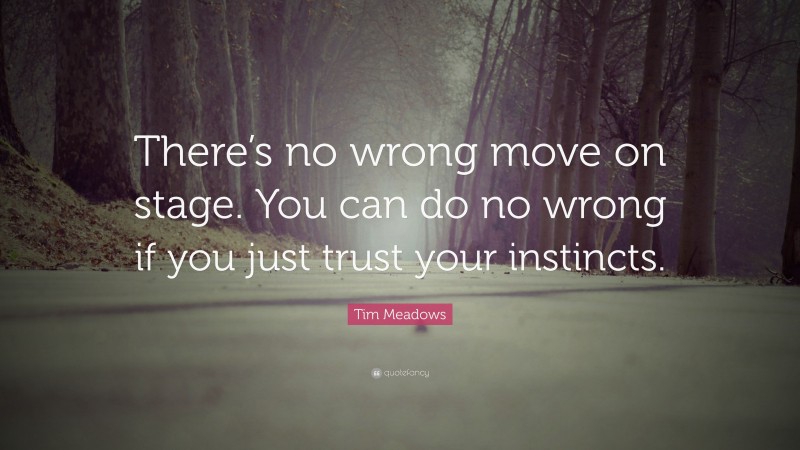 Tim Meadows Quote: “There’s no wrong move on stage. You can do no wrong if you just trust your instincts.”