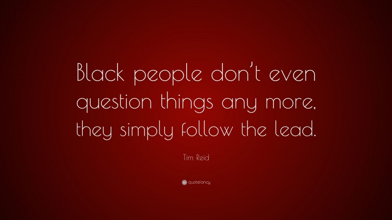 Tim Reid Quote: “Black people don’t even question things any more, they simply follow the lead.”