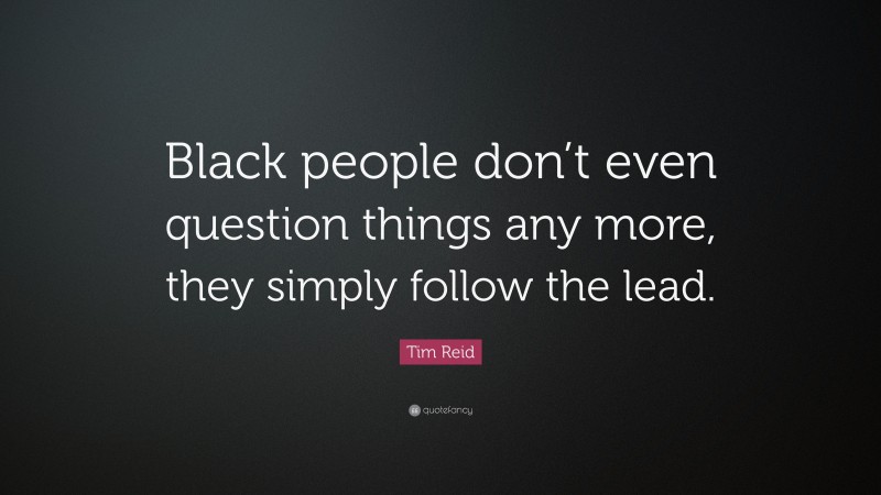 Tim Reid Quote: “Black people don’t even question things any more, they simply follow the lead.”