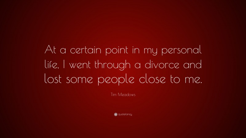 Tim Meadows Quote: “At a certain point in my personal life, I went through a divorce and lost some people close to me.”