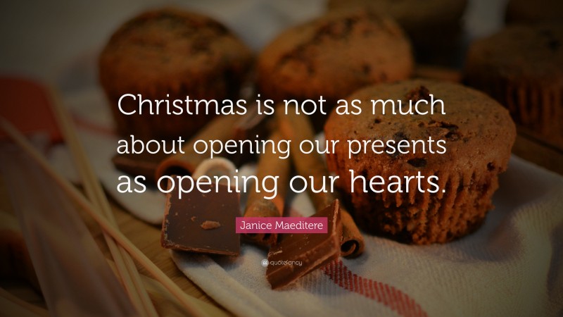 Janice Maeditere Quote: “Christmas is not as much about opening our presents as opening our hearts.”