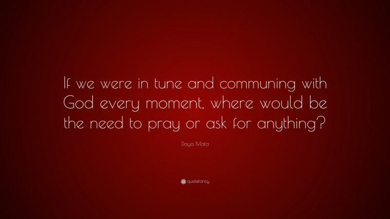 Daya Mata Quote: “If we were in tune and communing with God every moment, where would be the need to pray or ask for anything?”
