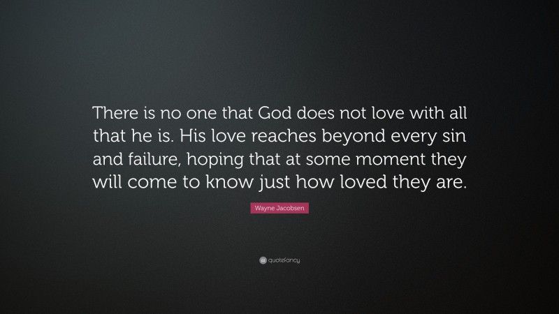 Wayne Jacobsen Quote: “There is no one that God does not love with all that he is. His love reaches beyond every sin and failure, hoping that at some moment they will come to know just how loved they are.”