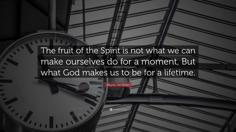 Wayne Jacobsen Quote: “The fruit of the Spirit is not what we can make ourselves do for a moment, But what God makes us to be for a lifetime.”