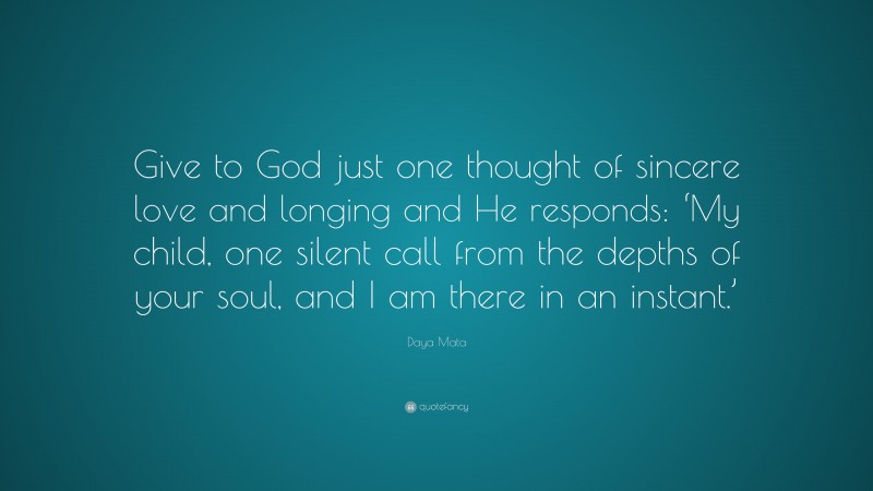 Daya Mata Quote: “Give to God just one thought of sincere love and longing and He responds: ‘My child, one silent call from the depths of your soul, and I am there in an instant.’”