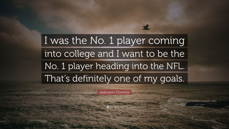 Jadeveon Clowney Quote: “I was the No. 1 player coming into college and I want to be the No. 1 player heading into the NFL. That’s definitely one of my goals.”