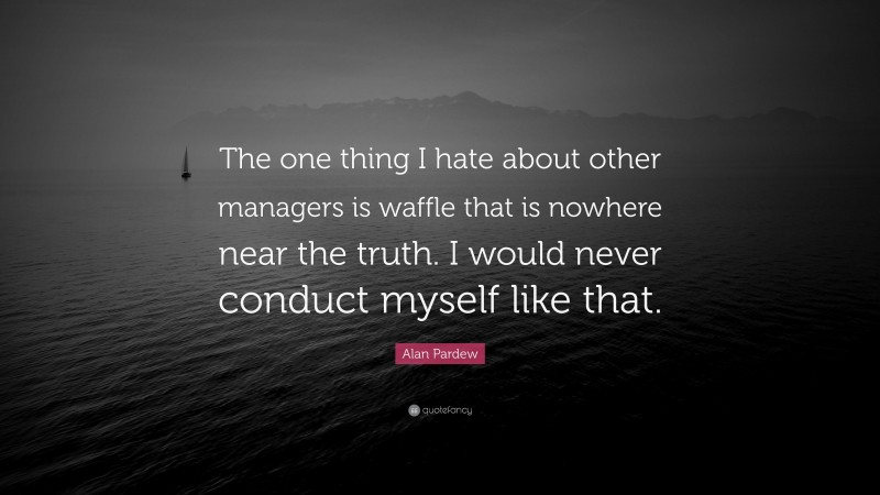 Alan Pardew Quote: “The one thing I hate about other managers is waffle that is nowhere near the truth. I would never conduct myself like that.”