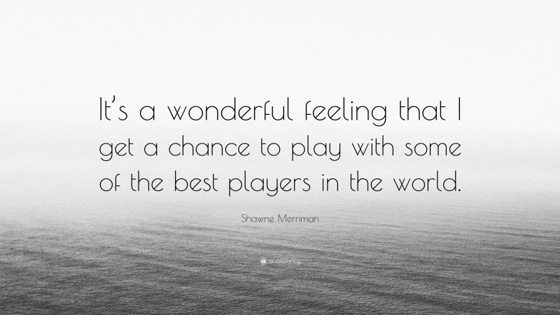 Shawne Merriman Quote: “It’s a wonderful feeling that I get a chance to play with some of the best players in the world.”