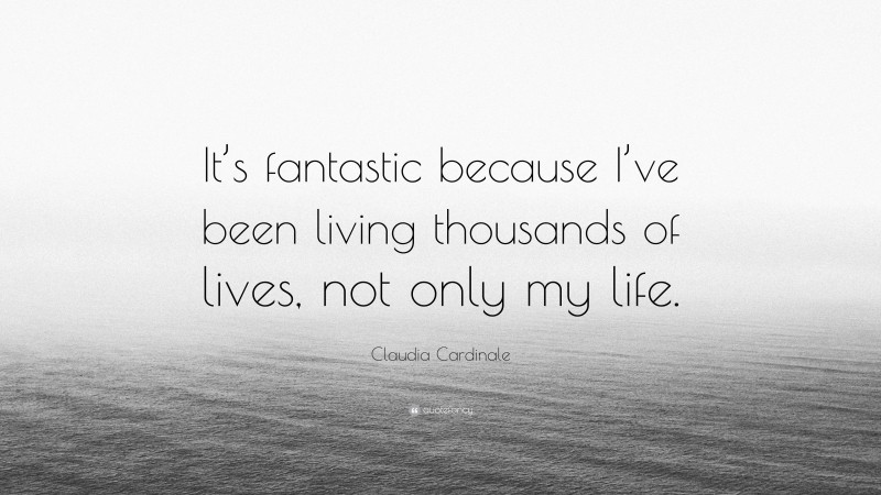 Claudia Cardinale Quote: “It’s fantastic because I’ve been living thousands of lives, not only my life.”