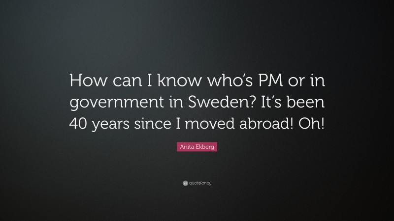 Anita Ekberg Quote: “How can I know who’s PM or in government in Sweden? It’s been 40 years since I moved abroad! Oh!”