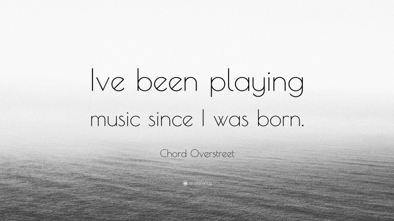 Chord Overstreet Quote: “Ive been playing music since I was born.”