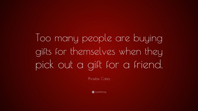 Phoebe Cates Quote: “Too many people are buying gifts for themselves when they pick out a gift for a friend.”