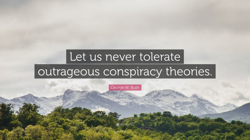 George W. Bush Quote: “Let us never tolerate outrageous conspiracy theories.”