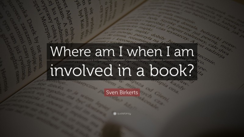 Sven Birkerts Quote: “Where am I when I am involved in a book?”