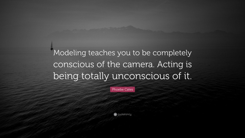 Phoebe Cates Quote: “Modeling teaches you to be completely conscious of the camera. Acting is being totally unconscious of it.”