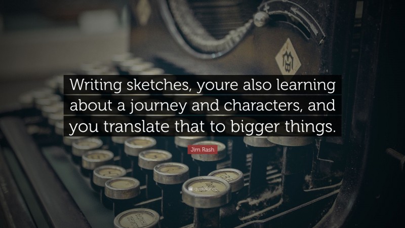 Jim Rash Quote: “Writing sketches, youre also learning about a journey and characters, and you translate that to bigger things.”