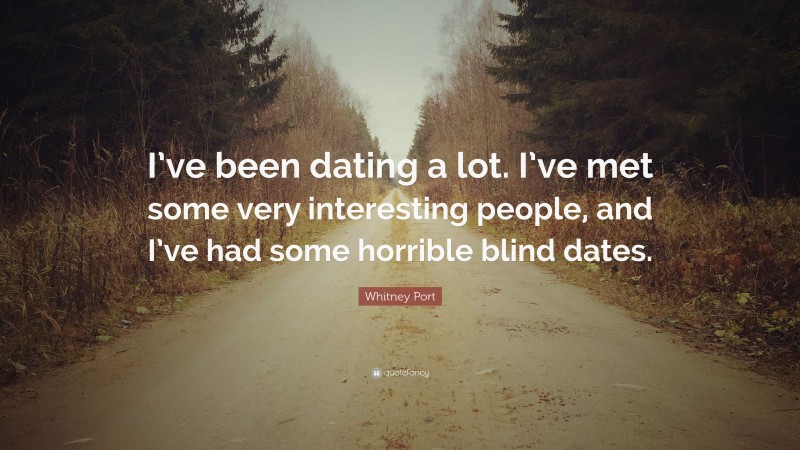 Whitney Port Quote: “I’ve been dating a lot. I’ve met some very interesting people, and I’ve had some horrible blind dates.”