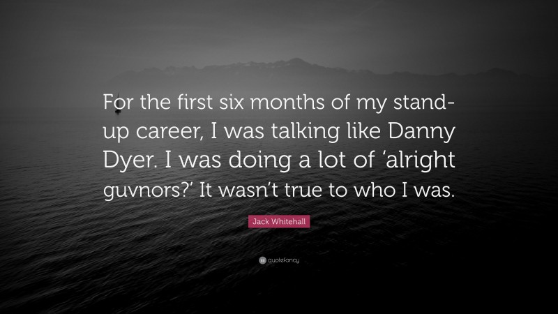Jack Whitehall Quote: “For the first six months of my stand-up career, I was talking like Danny Dyer. I was doing a lot of ‘alright guvnors?’ It wasn’t true to who I was.”