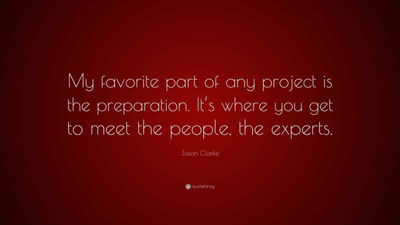 Jason Clarke Quote: “My favorite part of any project is the preparation. It’s where you get to meet the people, the experts.”