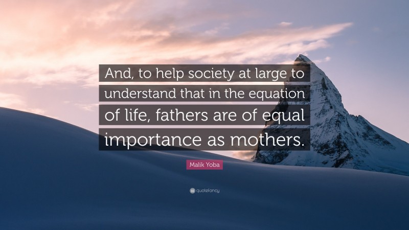 Malik Yoba Quote: “And, to help society at large to understand that in the equation of life, fathers are of equal importance as mothers.”