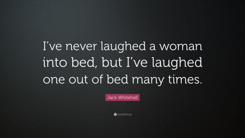 Jack Whitehall Quote: “I’ve never laughed a woman into bed, but I’ve laughed one out of bed many times.”