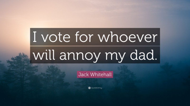 Jack Whitehall Quote: “I vote for whoever will annoy my dad.”
