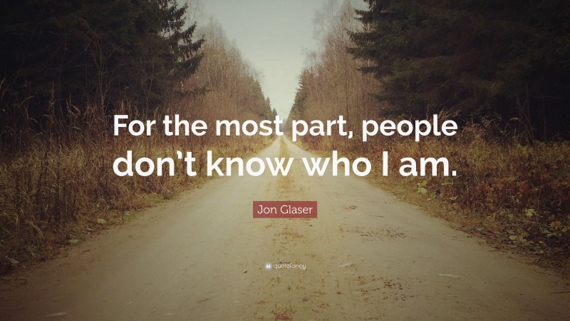 Jon Glaser Quote: “For the most part, people don’t know who I am.”