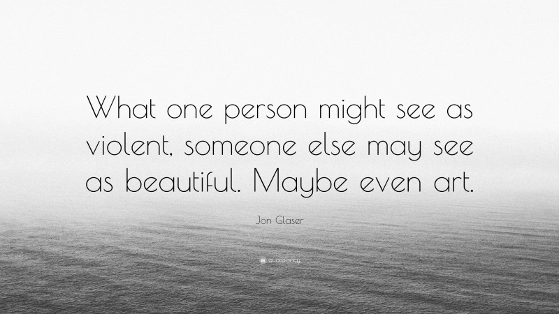 Jon Glaser Quote: “What one person might see as violent, someone else may see as beautiful. Maybe even art.”