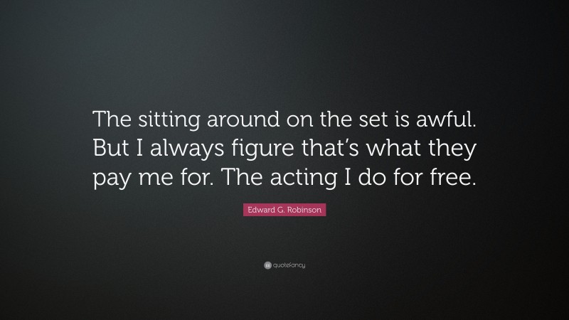 Edward G. Robinson Quote: “The sitting around on the set is awful. But I always figure that’s what they pay me for. The acting I do for free.”