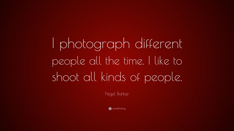 Nigel Barker Quote: “I photograph different people all the time. I like to shoot all kinds of people.”
