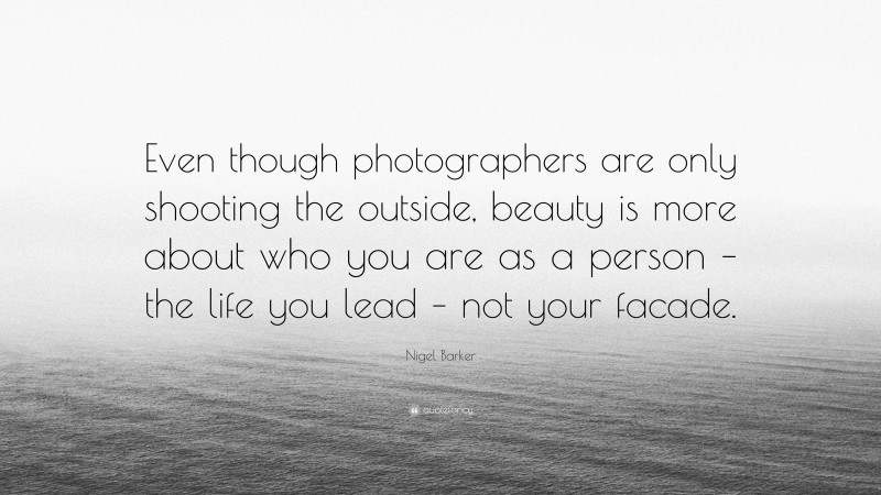 Nigel Barker Quote: “Even though photographers are only shooting the outside, beauty is more about who you are as a person – the life you lead – not your facade.”