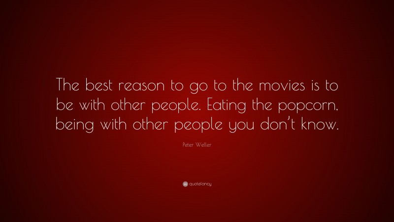 Peter Weller Quote: “The best reason to go to the movies is to be with other people. Eating the popcorn, being with other people you don’t know.”