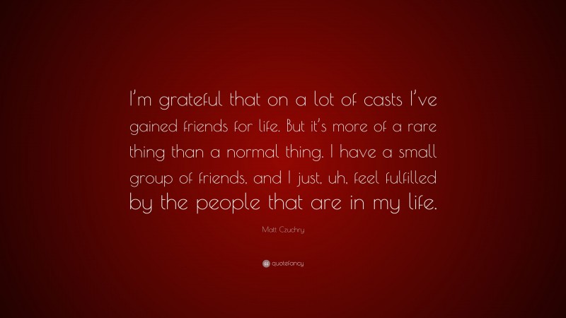 Matt Czuchry Quote: “I’m grateful that on a lot of casts I’ve gained friends for life. But it’s more of a rare thing than a normal thing. I have a small group of friends, and I just, uh, feel fulfilled by the people that are in my life.”